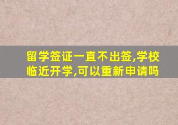 留学签证一直不出签,学校临近开学,可以重新申请吗