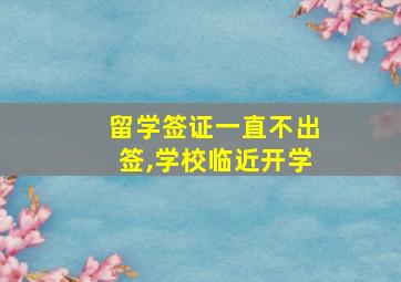 留学签证一直不出签,学校临近开学