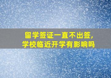 留学签证一直不出签,学校临近开学有影响吗