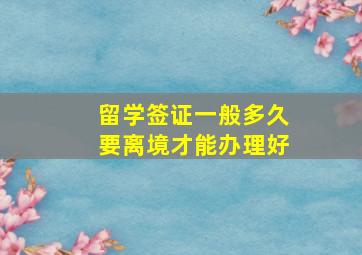 留学签证一般多久要离境才能办理好