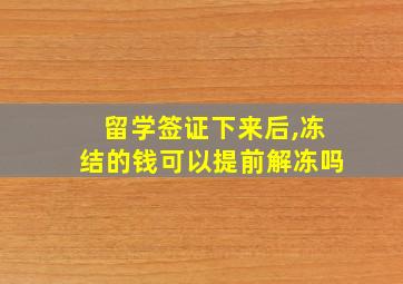 留学签证下来后,冻结的钱可以提前解冻吗