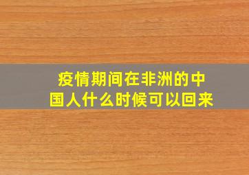 疫情期间在非洲的中国人什么时候可以回来