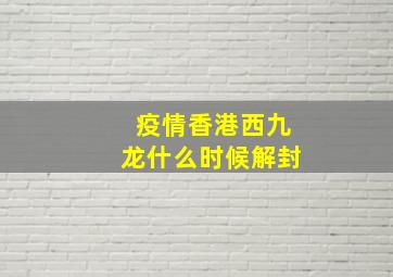 疫情香港西九龙什么时候解封