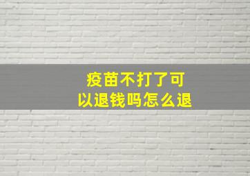 疫苗不打了可以退钱吗怎么退