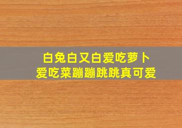 白兔白又白爱吃萝卜爱吃菜蹦蹦跳跳真可爱