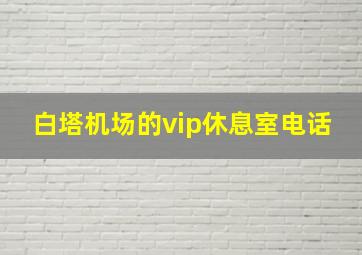 白塔机场的vip休息室电话