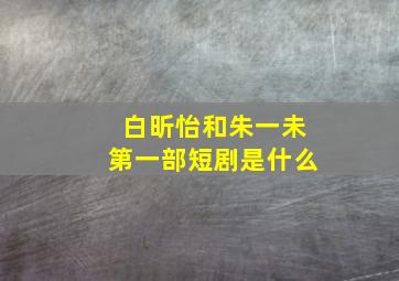 白昕怡和朱一未第一部短剧是什么