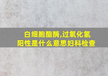 白细胞酯酶,过氧化氢阳性是什么意思妇科检查