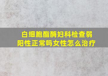 白细胞酯酶妇科检查弱阳性正常吗女性怎么治疗