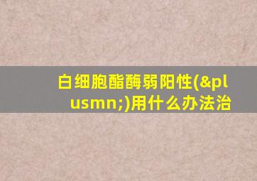 白细胞酯酶弱阳性(±)用什么办法治