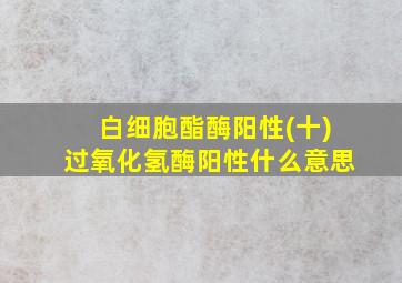 白细胞酯酶阳性(十)过氧化氢酶阳性什么意思