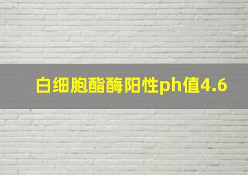 白细胞酯酶阳性ph值4.6