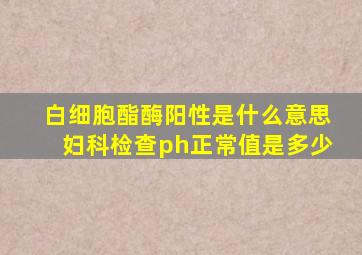 白细胞酯酶阳性是什么意思妇科检查ph正常值是多少