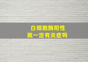 白细胞酶阳性就一定有炎症吗