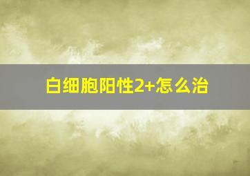 白细胞阳性2+怎么治