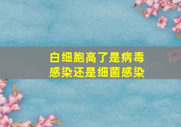 白细胞高了是病毒感染还是细菌感染