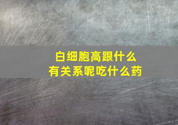 白细胞高跟什么有关系呢吃什么药