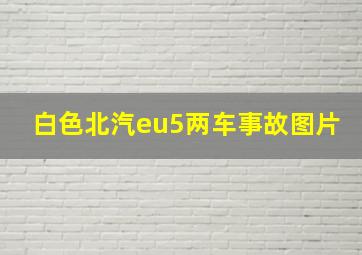 白色北汽eu5两车事故图片