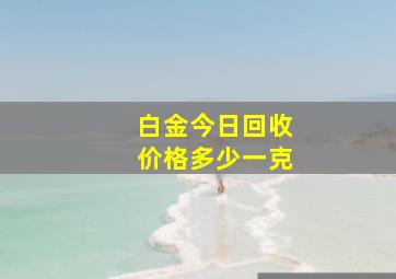 白金今日回收价格多少一克