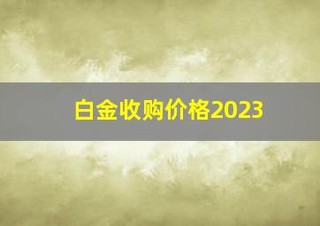 白金收购价格2023