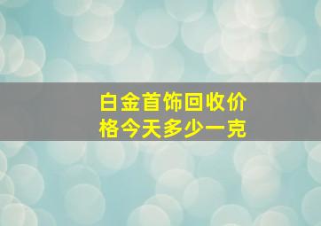 白金首饰回收价格今天多少一克