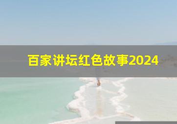 百家讲坛红色故事2024