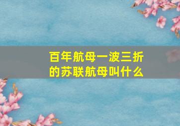 百年航母一波三折的苏联航母叫什么