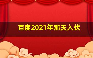 百度2021年那天入伏