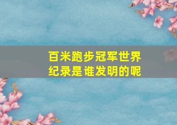 百米跑步冠军世界纪录是谁发明的呢