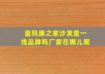 皇玛康之家沙发是一线品牌吗厂家在哪儿呢