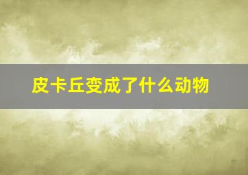 皮卡丘变成了什么动物