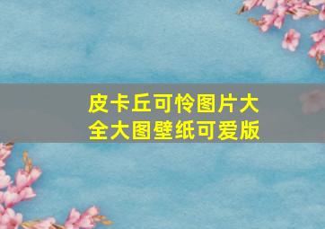 皮卡丘可怜图片大全大图壁纸可爱版