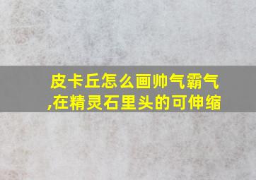 皮卡丘怎么画帅气霸气,在精灵石里头的可伸缩