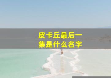 皮卡丘最后一集是什么名字