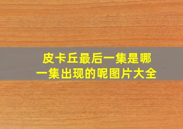 皮卡丘最后一集是哪一集出现的呢图片大全