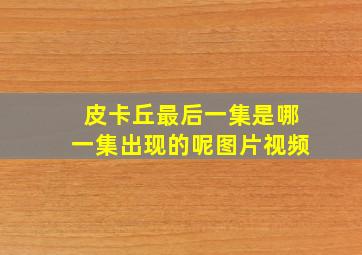 皮卡丘最后一集是哪一集出现的呢图片视频