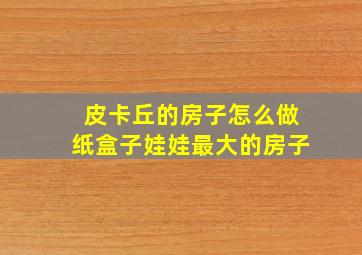 皮卡丘的房子怎么做纸盒子娃娃最大的房子