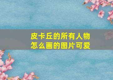 皮卡丘的所有人物怎么画的图片可爱