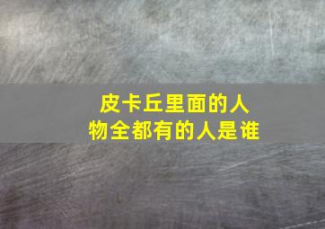 皮卡丘里面的人物全都有的人是谁