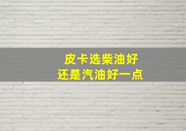 皮卡选柴油好还是汽油好一点