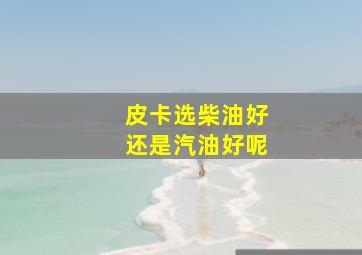 皮卡选柴油好还是汽油好呢