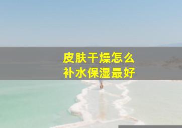 皮肤干燥怎么补水保湿最好