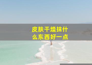 皮肤干燥抹什么东西好一点