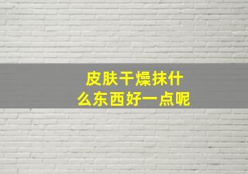 皮肤干燥抹什么东西好一点呢