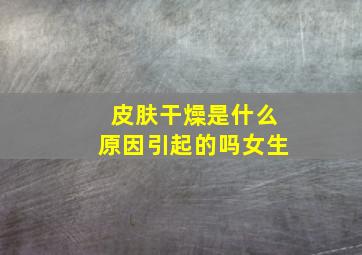 皮肤干燥是什么原因引起的吗女生