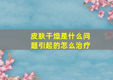 皮肤干燥是什么问题引起的怎么治疗