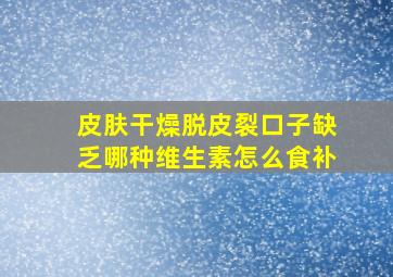 皮肤干燥脱皮裂口子缺乏哪种维生素怎么食补