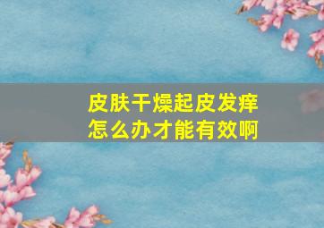 皮肤干燥起皮发痒怎么办才能有效啊