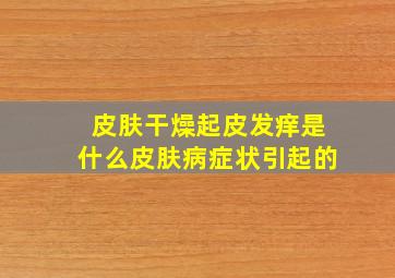 皮肤干燥起皮发痒是什么皮肤病症状引起的