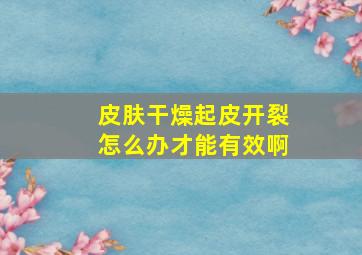 皮肤干燥起皮开裂怎么办才能有效啊